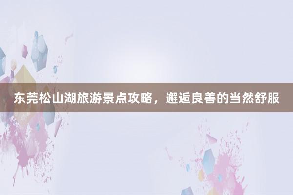 东莞松山湖旅游景点攻略，邂逅良善的当然舒服