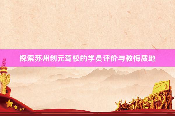 探索苏州创元驾校的学员评价与教悔质地