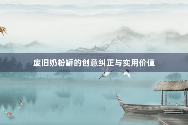 废旧奶粉罐的创意纠正与实用价值