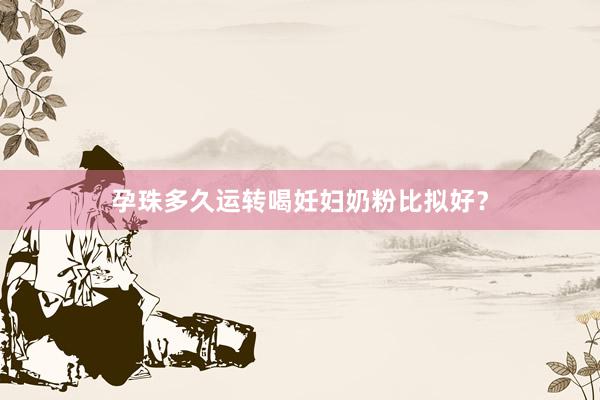 孕珠多久运转喝妊妇奶粉比拟好？