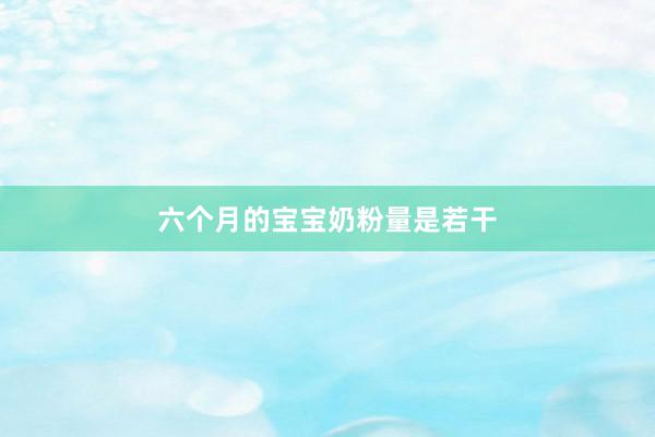 六个月的宝宝奶粉量是若干