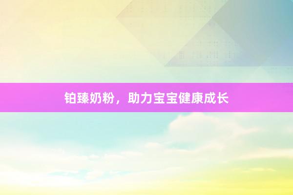 铂臻奶粉，助力宝宝健康成长