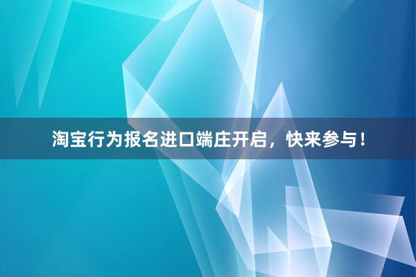 淘宝行为报名进口端庄开启，快来参与！