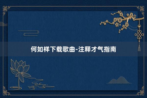 何如样下载歌曲-注释才气指南