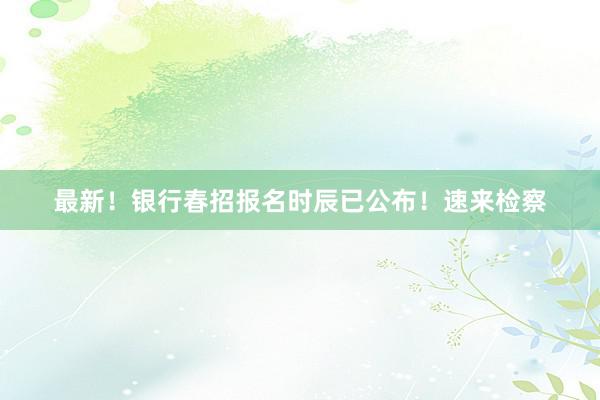 最新！银行春招报名时辰已公布！速来检察