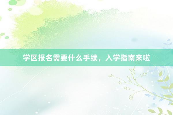 学区报名需要什么手续，入学指南来啦