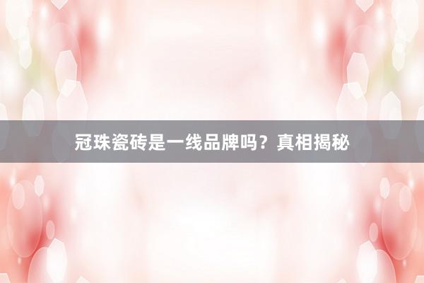 冠珠瓷砖是一线品牌吗？真相揭秘
