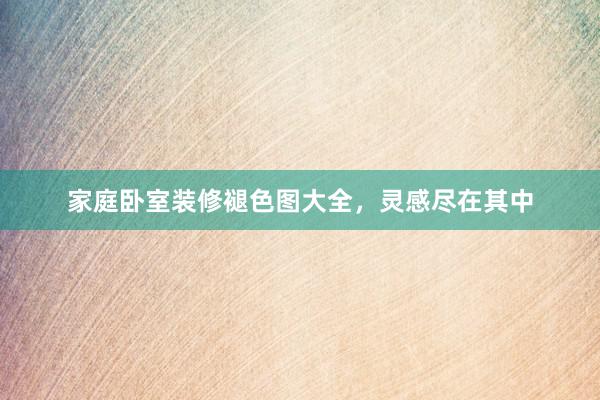 家庭卧室装修褪色图大全，灵感尽在其中