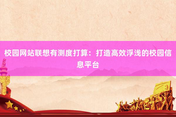 校园网站联想有测度打算：打造高效浮浅的校园信息平台