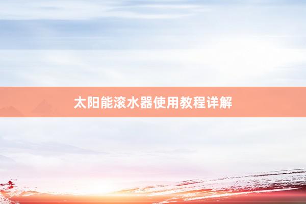 太阳能滚水器使用教程详解
