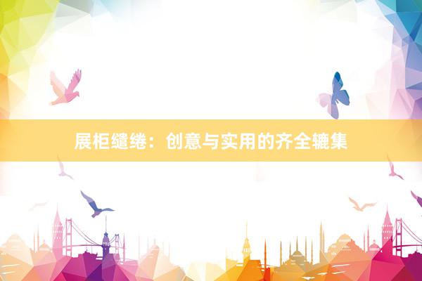 展柜缱绻：创意与实用的齐全辘集