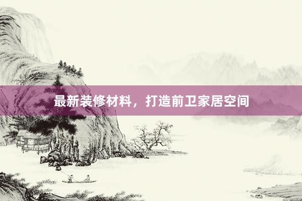最新装修材料，打造前卫家居空间
