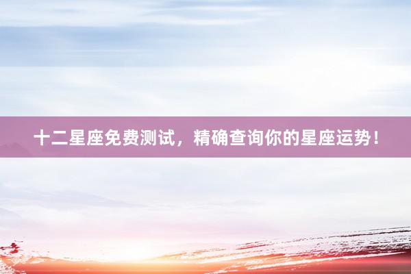十二星座免费测试，精确查询你的星座运势！